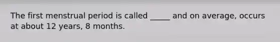 The first menstrual period is called _____ and on average, occurs at about 12 years, 8 months.