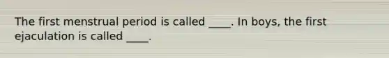 The first menstrual period is called ____. In boys, the first ejaculation is called ____.