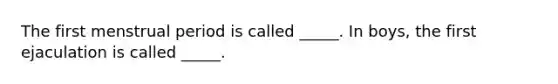 The first menstrual period is called _____. In boys, the first ejaculation is called _____.