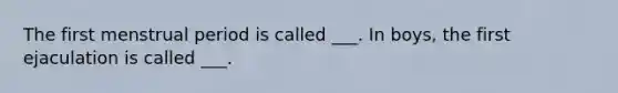 The first menstrual period is called ___. In boys, the first ejaculation is called ___.