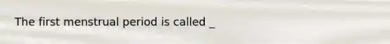 The first menstrual period is called _