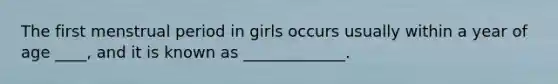 The first menstrual period in girls occurs usually within a year of age ____, and it is known as _____________.