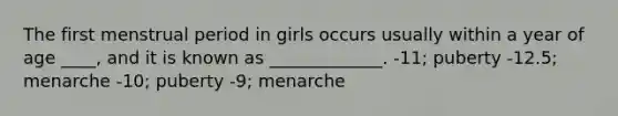 The first menstrual period in girls occurs usually within a year of age ____, and it is known as _____________. -11; puberty -12.5; menarche -10; puberty -9; menarche