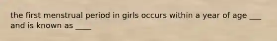 the first menstrual period in girls occurs within a year of age ___ and is known as ____