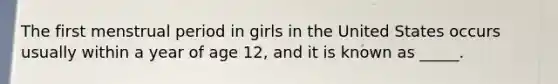 The first menstrual period in girls in the United States occurs usually within a year of age 12, and it is known as _____.