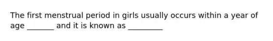 The first menstrual period in girls usually occurs within a year of age _______ and it is known as _________