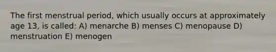 The first menstrual period, which usually occurs at approximately age 13, is called: A) menarche B) menses C) menopause D) menstruation E) menogen