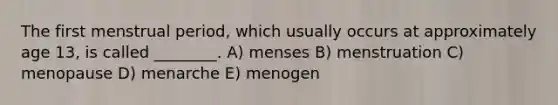 The first menstrual period, which usually occurs at approximately age 13, is called ________. A) menses B) menstruation C) menopause D) menarche E) menogen