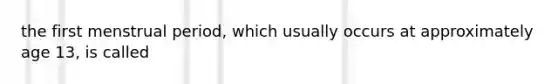 the first menstrual period, which usually occurs at approximately age 13, is called