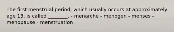 The first menstrual period, which usually occurs at approximately age 13, is called ________. - menarche - menogen - menses - menopause - menstruation