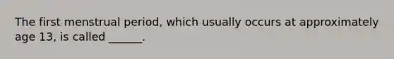 The first menstrual period, which usually occurs at approximately age 13, is called ______.