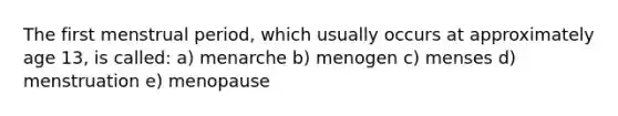 The first menstrual period, which usually occurs at approximately age 13, is called: a) menarche b) menogen c) menses d) menstruation e) menopause