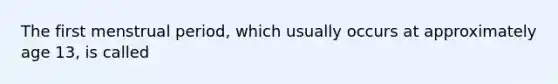 The first menstrual period, which usually occurs at approximately age 13, is called