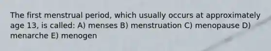 The first menstrual period, which usually occurs at approximately age 13, is called: A) menses B) menstruation C) menopause D) menarche E) menogen