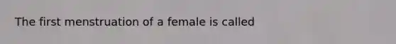 The first menstruation of a female is called