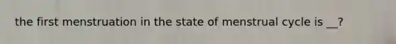 the first menstruation in the state of menstrual cycle is __?