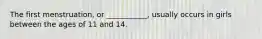 The first menstruation, or ___________, usually occurs in girls between the ages of 11 and 14.