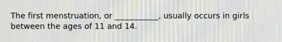 The first menstruation, or ___________, usually occurs in girls between the ages of 11 and 14.