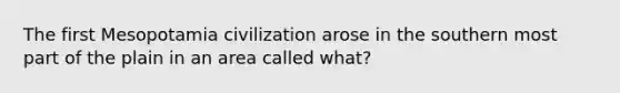 The first Mesopotamia civilization arose in the southern most part of the plain in an area called what?