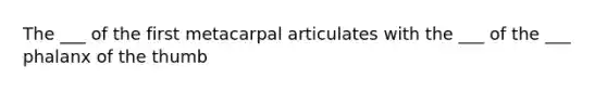 The ___ of the first metacarpal articulates with the ___ of the ___ phalanx of the thumb