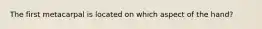 The first metacarpal is located on which aspect of the hand?
