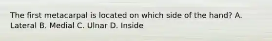 The first metacarpal is located on which side of the hand? A. Lateral B. Medial C. Ulnar D. Inside