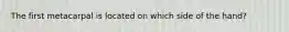The first metacarpal is located on which side of the hand?