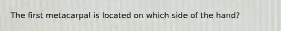 The first metacarpal is located on which side of the hand?