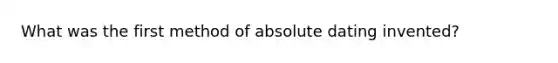 What was the first method of absolute dating invented?