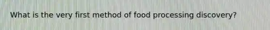 What is the very first method of food processing discovery?