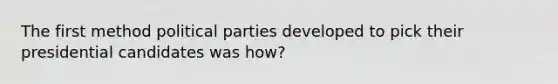 The first method political parties developed to pick their presidential candidates was how?