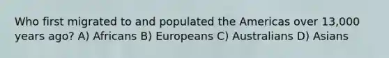 Who first migrated to and populated the Americas over 13,000 years ago? A) Africans B) Europeans C) Australians D) Asians