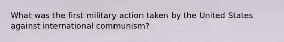 What was the first military action taken by the United States against international communism?