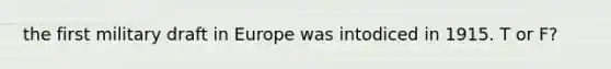 the first military draft in Europe was intodiced in 1915. T or F?