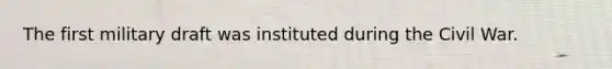 The first military draft was instituted during the Civil War.