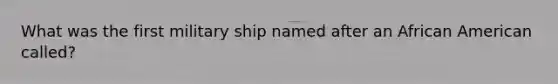 What was the first military ship named after an African American called?