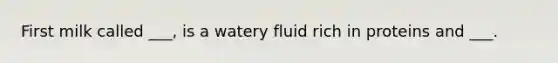 First milk called ___, is a watery fluid rich in proteins and ___.