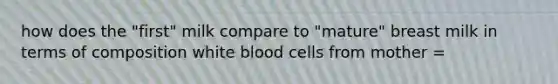 how does the "first" milk compare to "mature" breast milk in terms of composition white blood cells from mother =