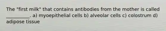 The "first milk" that contains antibodies from the mother is called __________. a) myoepithelial cells b) alveolar cells c) colostrum d) adipose tissue