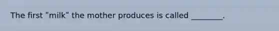 The first ʺmilkʺ the mother produces is called ________.