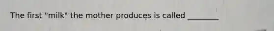 The first "milk" the mother produces is called ________