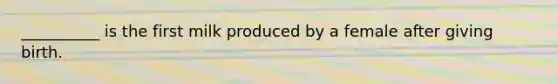 __________ is the first milk produced by a female after giving birth.