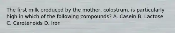 The first milk produced by the mother, colostrum, is particularly high in which of the following compounds? A. Casein B. Lactose C. Carotenoids D. Iron