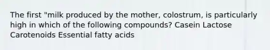 The first "milk produced by the mother, colostrum, is particularly high in which of the following compounds? Casein Lactose Carotenoids Essential fatty acids