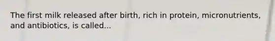 The first milk released after birth, rich in protein, micronutrients, and antibiotics, is called...