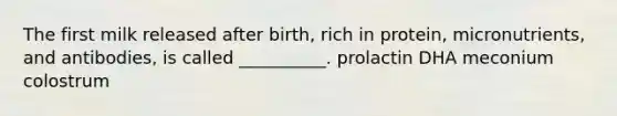 The first milk released after birth, rich in protein, micronutrients, and antibodies, is called __________. prolactin DHA meconium colostrum