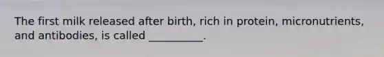 The first milk released after birth, rich in protein, micronutrients, and antibodies, is called __________.