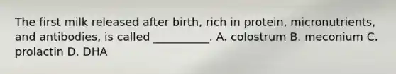 The first milk released after birth, rich in protein, micronutrients, and antibodies, is called __________. A. colostrum B. meconium C. prolactin D. DHA
