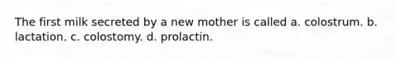 The first milk secreted by a new mother is called a. colostrum. b. lactation. c. colostomy. d. prolactin.