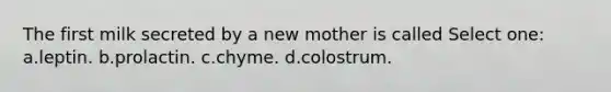 The first milk secreted by a new mother is called Select one: a.leptin. b.prolactin. c.chyme. d.colostrum.